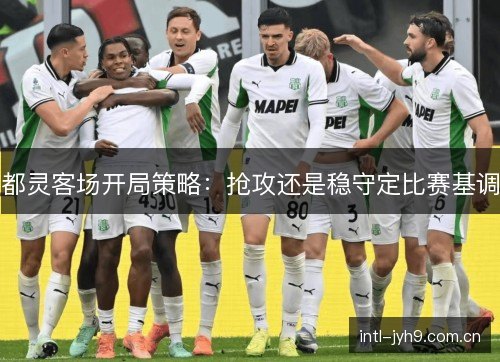 都灵客场开局策略：抢攻还是稳守定比赛基调