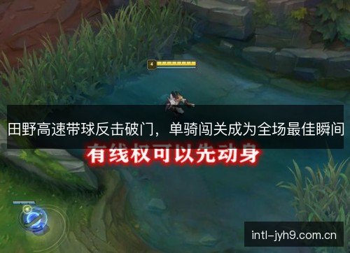 田野高速带球反击破门，单骑闯关成为全场最佳瞬间