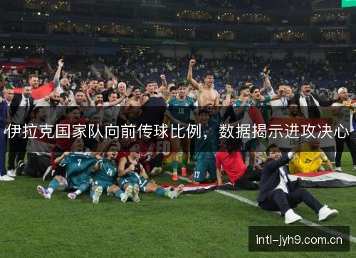 伊拉克国家队向前传球比例，数据揭示进攻决心