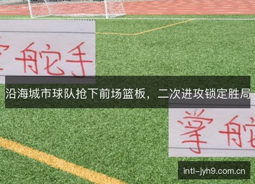沿海城市球队抢下前场篮板，二次进攻锁定胜局